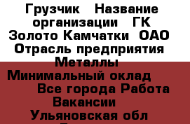 Грузчик › Название организации ­ ГК Золото Камчатки, ОАО › Отрасль предприятия ­ Металлы › Минимальный оклад ­ 32 000 - Все города Работа » Вакансии   . Ульяновская обл.,Барыш г.